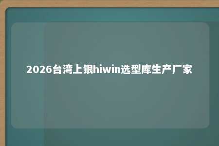 2026台湾上银hiwin选型库生产厂家 